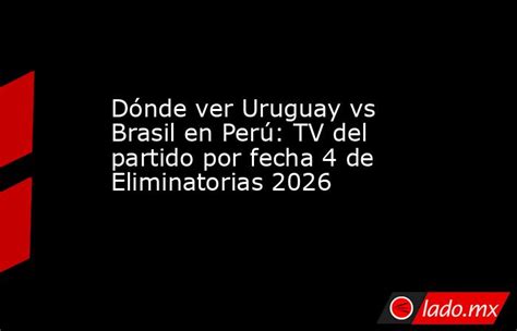 Dónde Ver Uruguay Vs Brasil En Perú Tv Del Partido Por Fecha 4 De