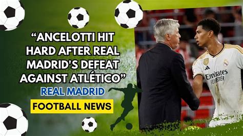 Carlo Ancelotti Hit Hard After Real Madrid S Defeat Against Atl Tico