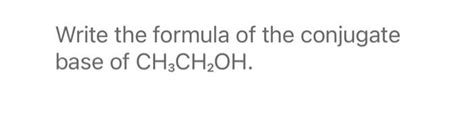 Solved Write The Formula Of The Conjugate Base Of CH3CH2OH Chegg