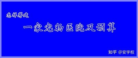 怎样筹建一家宠物医院及预算 安宇权作 知乎