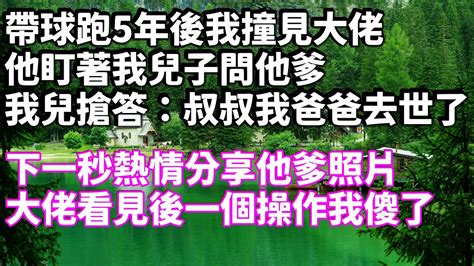 帶球跑5年後我撞見大佬，他盯著我兒子問他爹，我兒搶答：叔叔我爸爸去世了，下一秒熱情分享他爹照片，大佬看見後一個操作我傻了 為人處世 生活經驗 情感故事 情感共鸣 Youtube