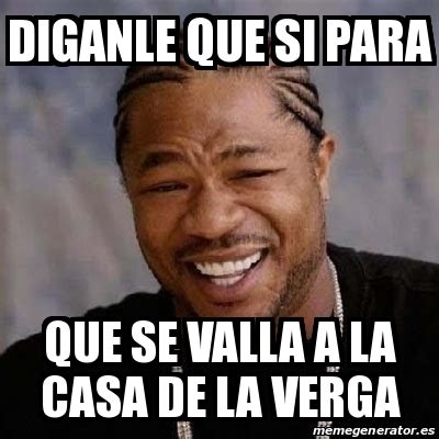 Meme Yo Dawg Diganle Que Si Para Que Se Valla A La Casa De La Verga