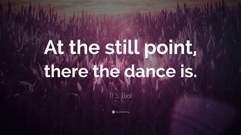 T S Eliot Quote At The Still Point There The Dance Is