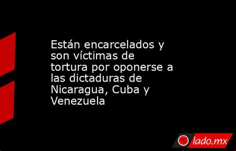 Están Encarcelados Y Son Víctimas De Tortura Por Oponerse A Las