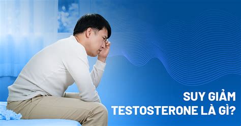 Suy Giảm Testosterone ở Nam Giới Nguyên Nhân Và 12 Dấu Hiệu