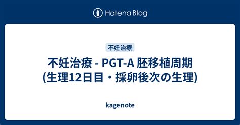 不妊治療 Pgt A 胚移植周期 生理12日目・採卵後次の生理 Kagenote