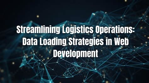 Streamlining Logistics Operations Data Loading Strategies In Web