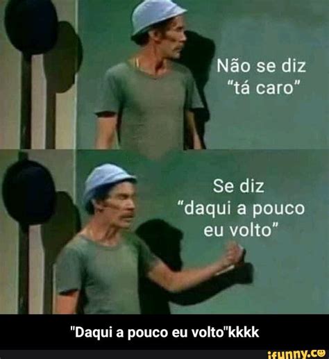 Não se diz tá caro Se diz daqui a pouco eu volto Daqui a pouco eu