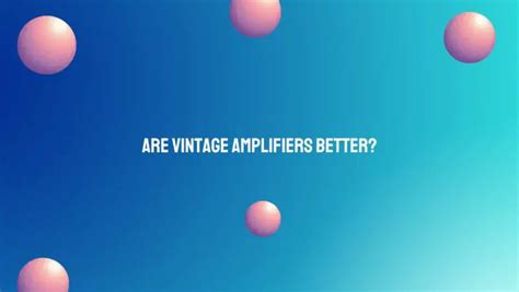 Are vintage amplifiers better? - All For Turntables