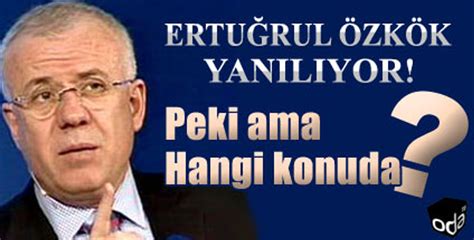 ERTUĞRUL ÖZKÖK YANILIYOR PEKİ AMA HANGİ KONUDA