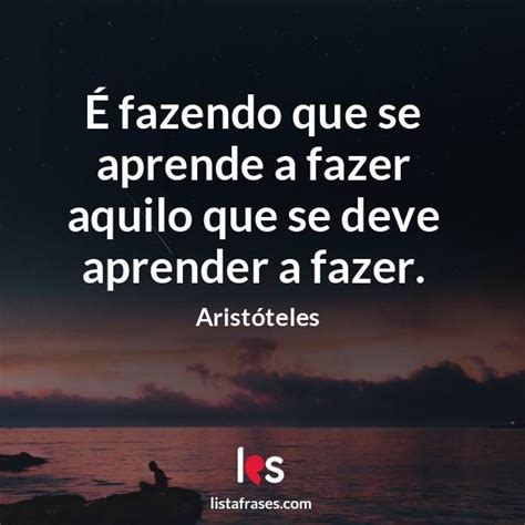 Lista Frases É fazendo que se aprende a fazer aquilo que se deve