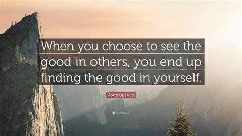 John Spence Quote When You Choose To See The Good In Others You End