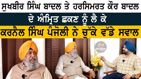 Sukhbir Badal ਤੇ Harsimrat Badal ਦੇ ਅੰਮ੍ਰਿਤ ਛਕਣ ਨੂੰ ਲੈ ਕੇ Karnail Singh