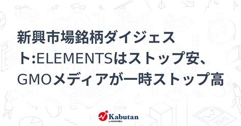 新興市場銘柄ダイジェストelementsはストップ安、gmoメディアが一時ストップ高 個別株 株探ニュース