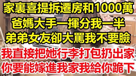 家裏喜提若干拆遷房和1000萬爸媽大手一揮分我一半弟弟女友卻大罵我不要臉我直接把她行李打包扔出我家你要能嫁進我家我給你跪下 心寄奇旅