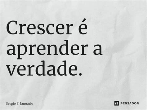 Crescer é aprender a verdade Sergio F Januario Pensador