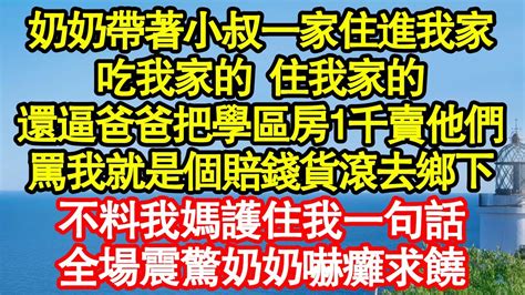 奶奶帶著小叔一家住進我家，吃我家的 住我家的，還逼爸爸把學區房1千賣他們，罵我就是個賠錢貨滾去鄉下，不料我媽護住我一句話，全場震驚奶奶嚇癱求饒