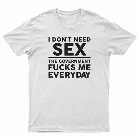 I Dont Need Sex The Government Fucks Me Everyday T Shirt For UNISEX
