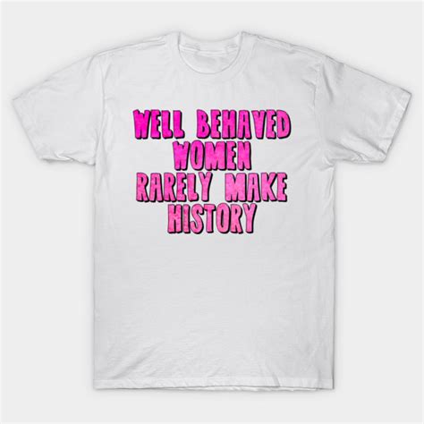 Well Behaved Women Rarely Make History Feminism T Shirt Teepublic