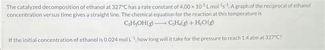 Solved The Catalyzed Decomposition Of Ethanol At C Has Chegg