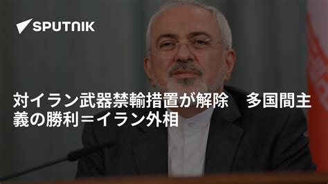 対イラン武器禁輸措置が解除 多国間主義の勝利＝イラン外相 2020年10月18日 Sputnik 日本