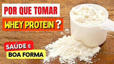 Por Que Tomar Whey Protein Benefícios Para Saúde E Boa Forma E Como Usar Certo