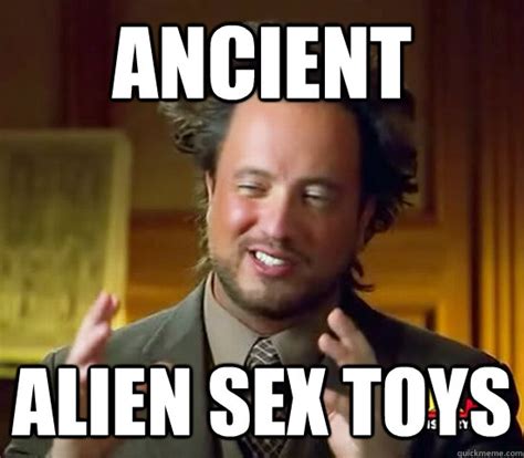 Ancient Alien Sex Toys Ancient Aliens Quickmeme