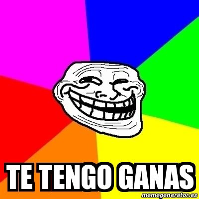 Meme Troll Te Tengo Ganas