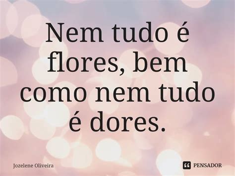 ⁠nem Tudo é Flores Bem Como Nem Tudo Jozelene Oliveira Pensador