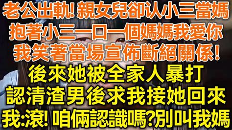 老公出轨！亲女儿却认小三当妈！抱着小三一口一个妈妈我爱你！我笑着当场宣布断绝关系！后来她被全家人暴打！认清渣男后求我接她回来！我：滚！咱俩认识吗？别叫我妈！ 生活经验 情感故事 深夜浅读