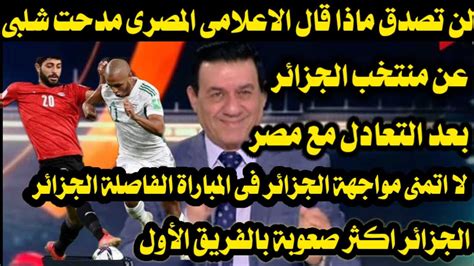 لن تصدق ماذا قال الاعلامى المصرى مدحت شلبى عن المنتخب الجزائري وجمهوره