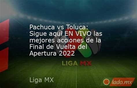 Pachuca Vs Toluca Sigue Aquí En Vivo Las Mejores Acciones De La Final