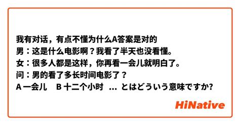 【我有对话，有点不懂为什么a答案是对的 男：这是什么电影啊？我看了半天也没看懂。 女：很多人都是这样，你再看一会儿就明白了。 问：男的看了多长