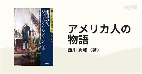 アメリカ人の物語 4 建国の父ジョージ・ワシントン 上の通販西川 秀和 紙の本：honto本の通販ストア