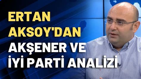 Ertan Aksoy dan Akşener ve İYİ Parti analizi YouTube