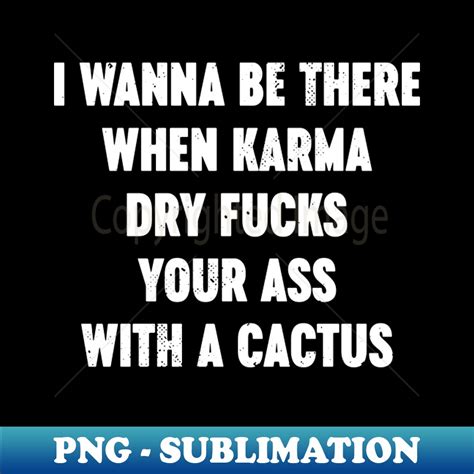 I Wanna Be There When Karma Dry Fucks Your Ass With A Cactus Inspire Uplift