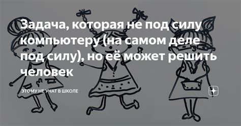 Задача, которая не под силу компьютеру (на самом деле под силу), но её ...