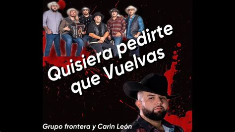 Quisiera Pedirte Que Vuelvas Grupo Frontera Y Carin Le N Letra Youtube