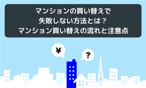 マンションの買い替えで失敗しない方法とは？マンション買い替えの流れと注意点