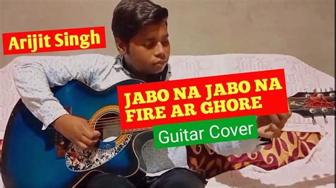 Jabo Na Jabo Na Fire Ar Ghore Arijit Singh Guitar Cover YouTube