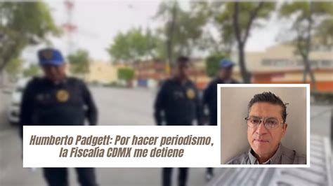 Humberto Padgett Por hacer periodismo la Fiscalía CDMX me detiene