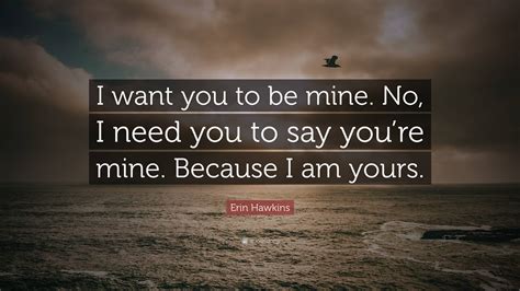 Erin Hawkins Quote I Want You To Be Mine No I Need You To Say You