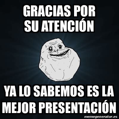 Meme Forever Alone Gracias Por Su Atenci N Ya Lo Sabemos Es La Mejor