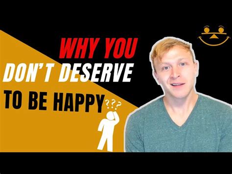 Why You Dont Deserve To Be Happy How To Happy