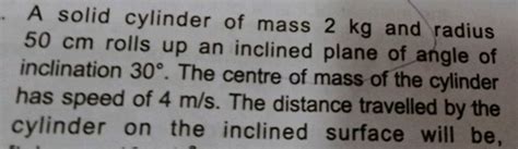 A Solid Cylinder Of Mass 2 Kg And Radius 50 Cm Rolls Up An Inclined Plane