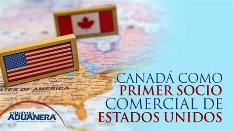 Canadá como primer socio comercial de Estados Unidos Estrategia Aduanera