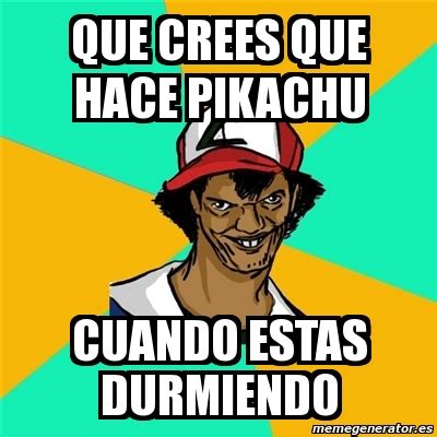 Meme Ash Pedreiro QUE CREES QUE HACE PIKACHU CUANDO ESTAS DURMIENDO