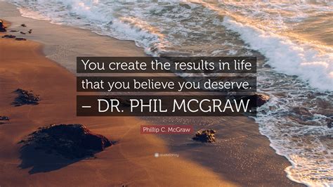 Phillip C Mcgraw Quote You Create The Results In Life That You