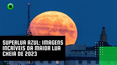 Superlua Azul imagens incríveis da maior lua cheia de 2023 YouTube