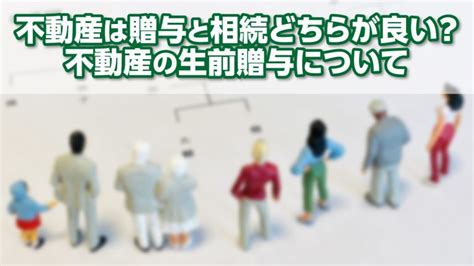 不動産は贈与と相続どちらが良い？不動産の生前贈与について│税理士が教える不動産売却の知識